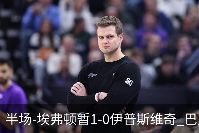 半场-埃弗顿暂1-0伊普斯维奇 巴里撞射破门皮克福德救险